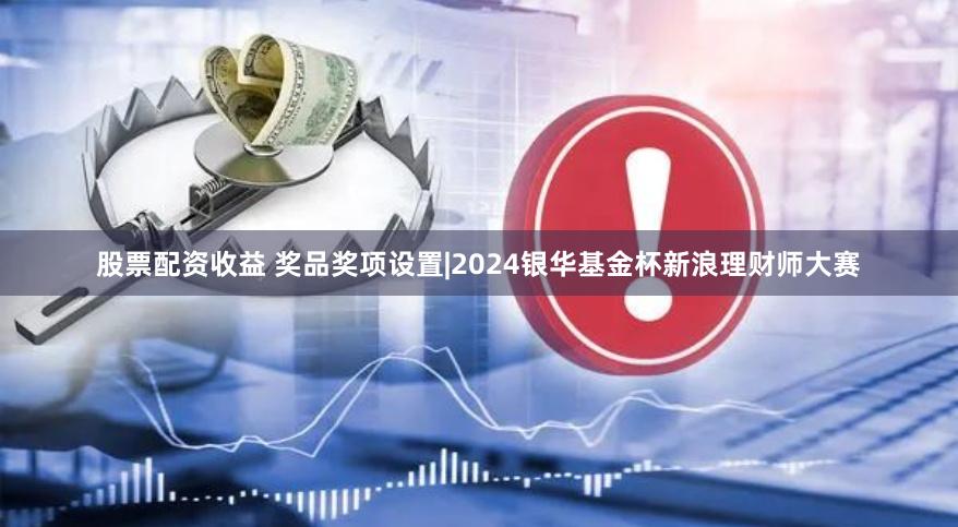 股票配资收益 奖品奖项设置|2024银华基金杯新浪理财师大赛