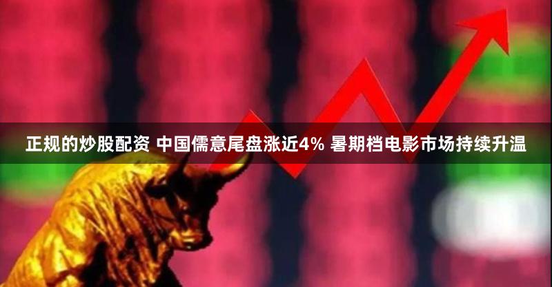 正规的炒股配资 中国儒意尾盘涨近4% 暑期档电影市场持续升温