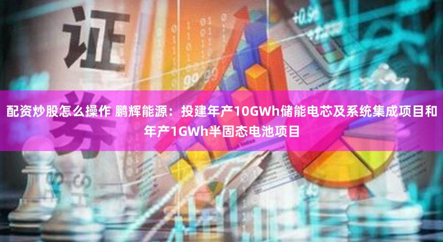 配资炒股怎么操作 鹏辉能源：投建年产10GWh储能电芯及系统集成项目和年产1GWh半固态电池项目