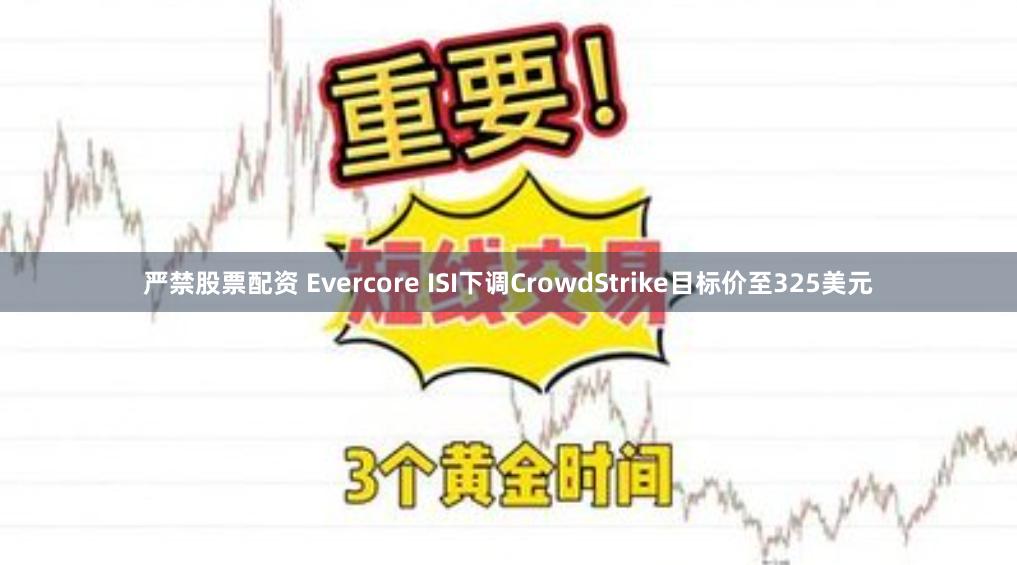 严禁股票配资 Evercore ISI下调CrowdStrike目标价至325美元