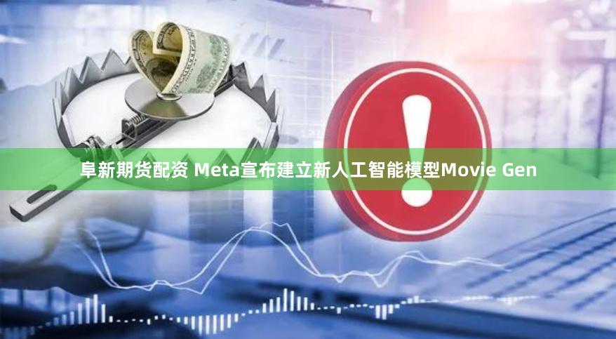 阜新期货配资 Meta宣布建立新人工智能模型Movie Gen