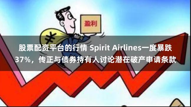 股票配资平台的行情 Spirit Airlines一度暴跌37%，传正与债券持有人讨论潜在破产申请条款