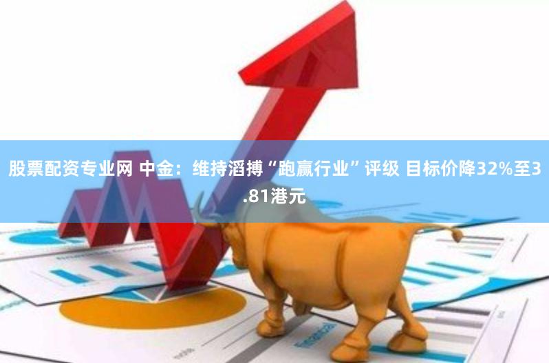 股票配资专业网 中金：维持滔搏“跑赢行业”评级 目标价降32%至3.81港元