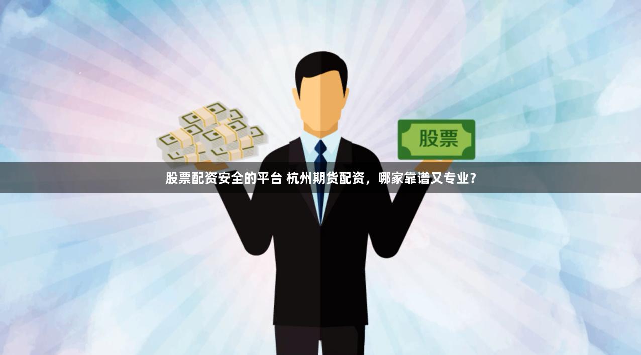 股票配资安全的平台 杭州期货配资，哪家靠谱又专业？