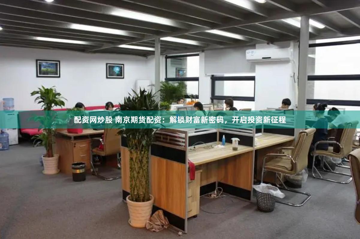 配资网炒股 南京期货配资：解锁财富新密码，开启投资新征程