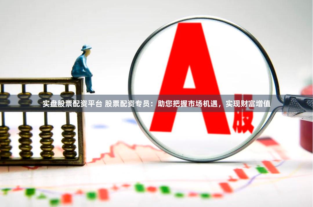 实盘股票配资平台 股票配资专员：助您把握市场机遇，实现财富增值