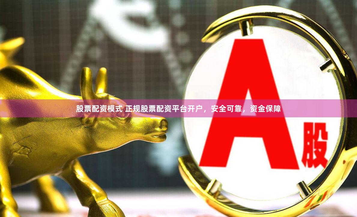 股票配资模式 正规股票配资平台开户，安全可靠，资金保障
