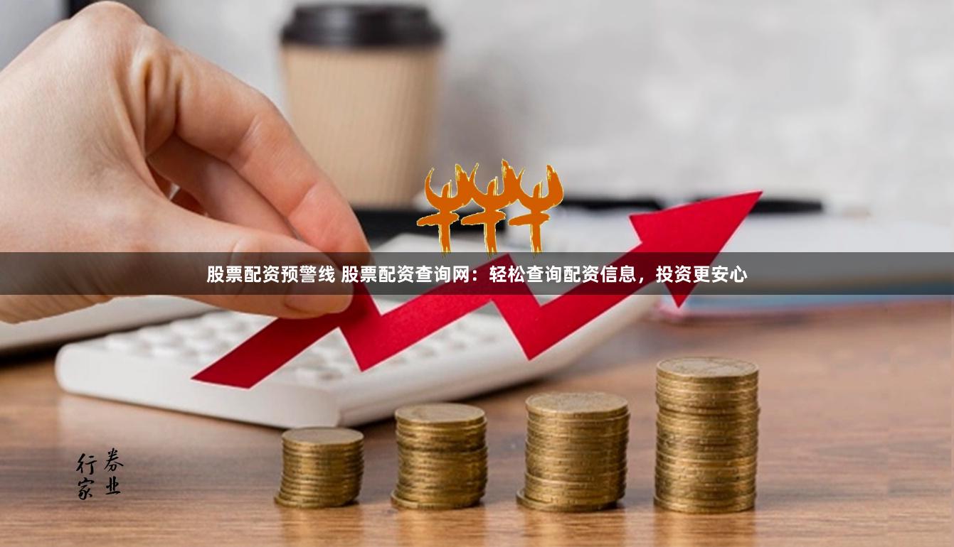 股票配资预警线 股票配资查询网：轻松查询配资信息，投资更安心