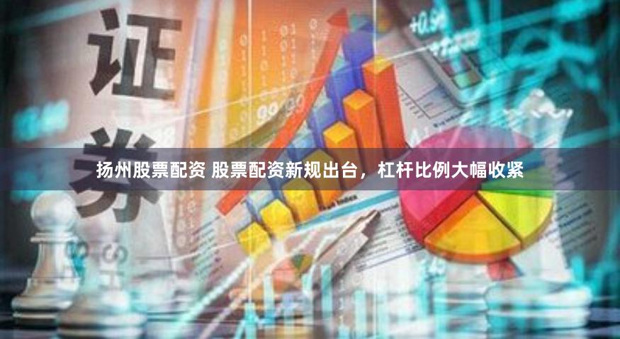 扬州股票配资 股票配资新规出台，杠杆比例大幅收紧