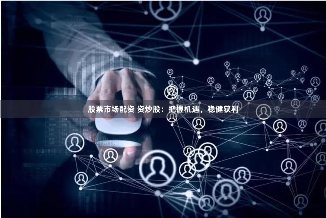 股票市场配资 资炒股：把握机遇，稳健获利