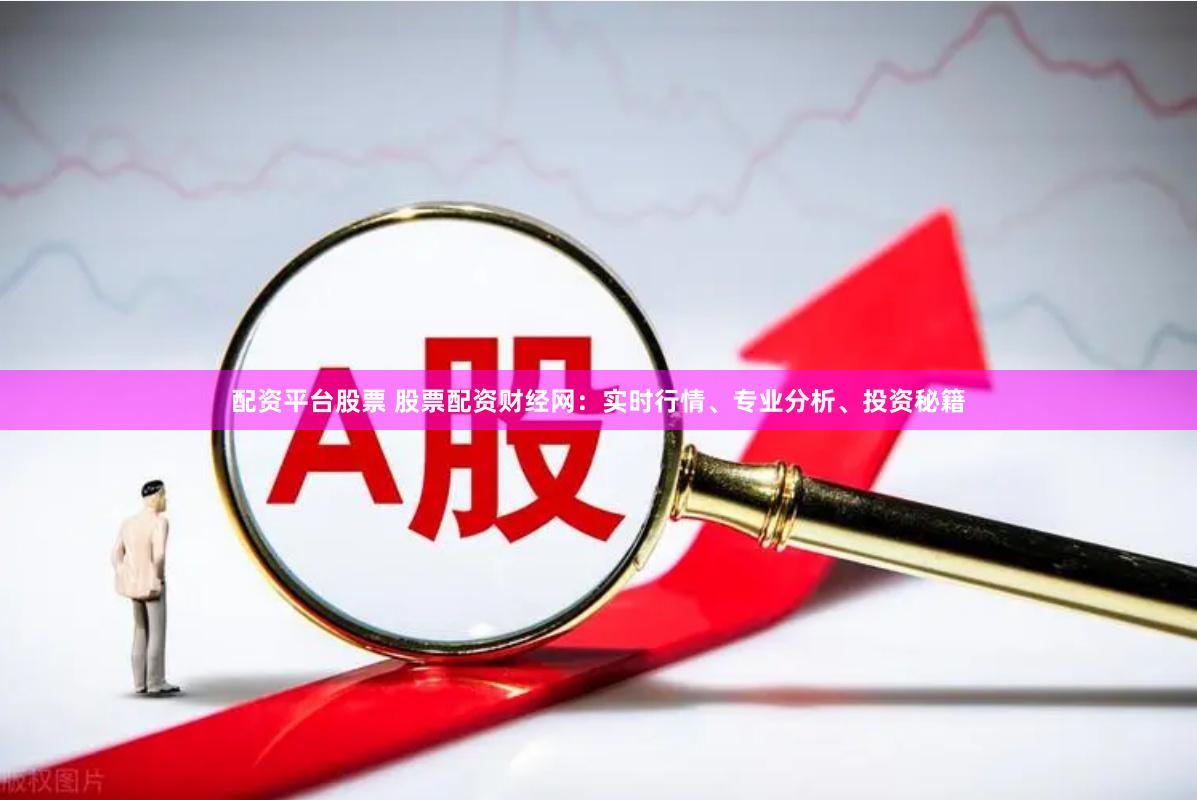 配资平台股票 股票配资财经网：实时行情、专业分析、投资秘籍