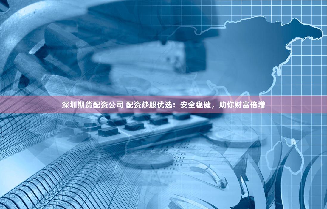 深圳期货配资公司 配资炒股优选：安全稳健，助你财富倍增