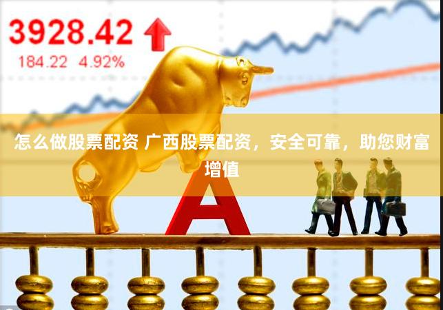 怎么做股票配资 广西股票配资，安全可靠，助您财富增值