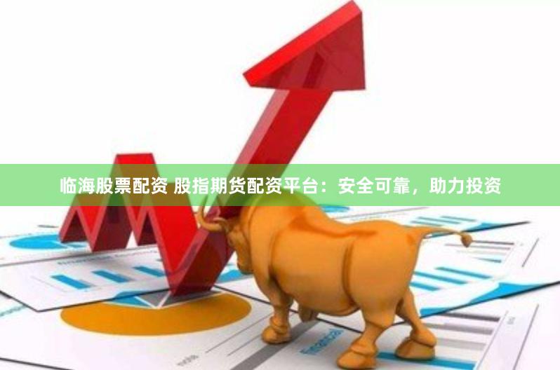 临海股票配资 股指期货配资平台：安全可靠，助力投资
