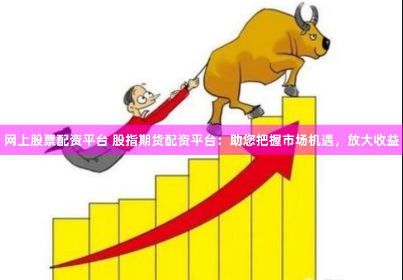 网上股票配资平台 股指期货配资平台：助您把握市场机遇，放大收益