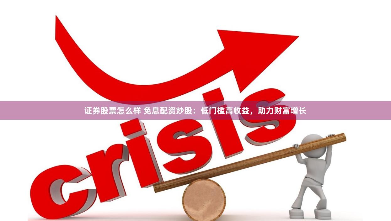 证券股票怎么样 免息配资炒股：低门槛高收益，助力财富增长