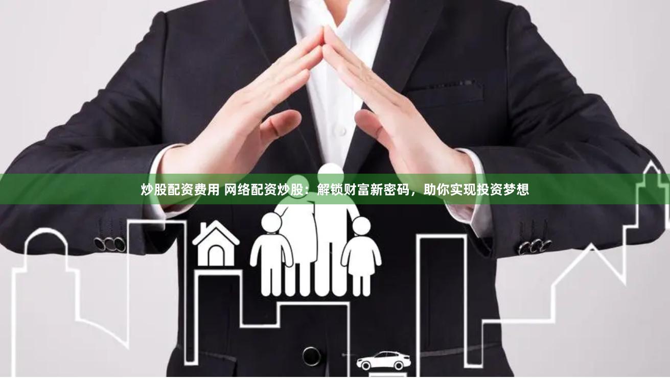 炒股配资费用 网络配资炒股：解锁财富新密码，助你实现投资梦想