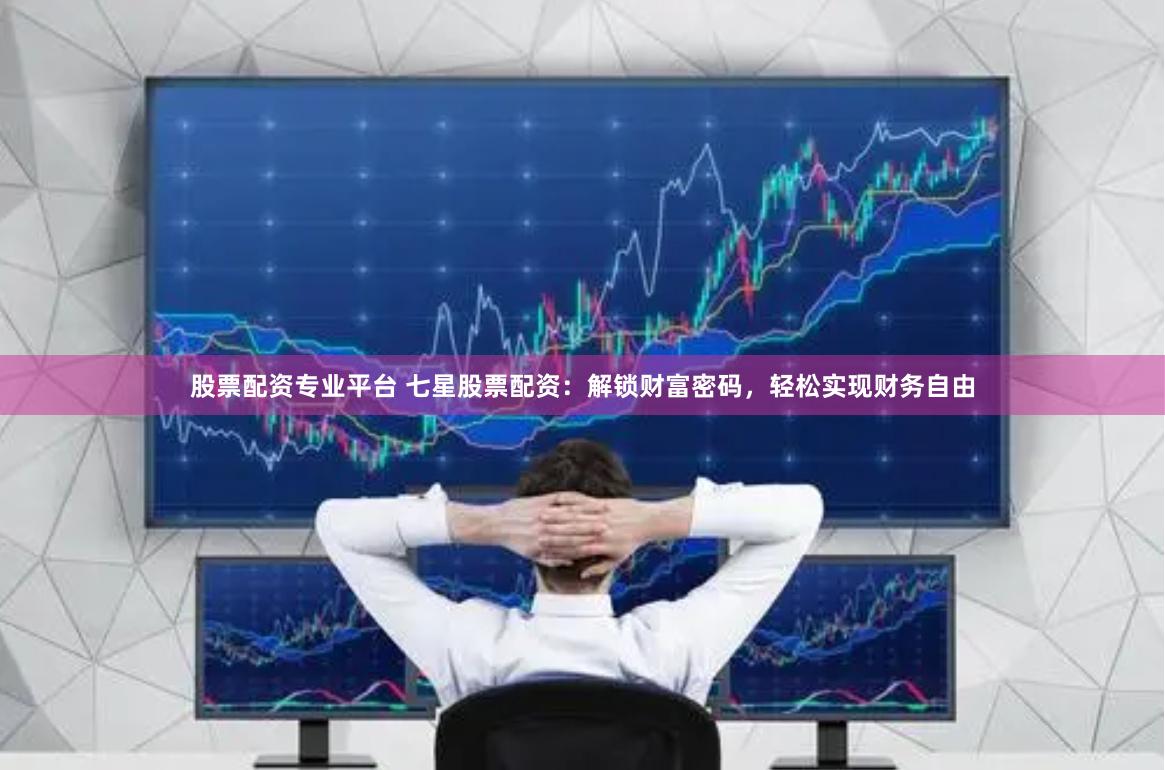 股票配资专业平台 七星股票配资：解锁财富密码，轻松实现财务自由