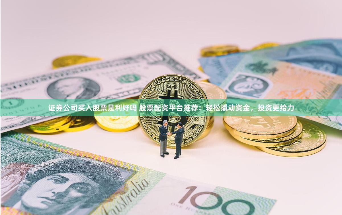 证券公司买入股票是利好吗 股票配资平台推荐：轻松撬动资金，投资更给力