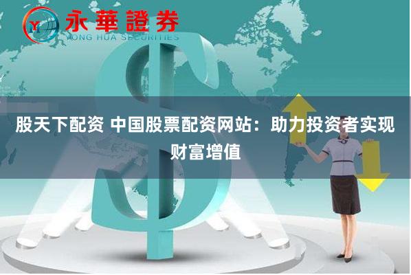 股天下配资 中国股票配资网站：助力投资者实现财富增值