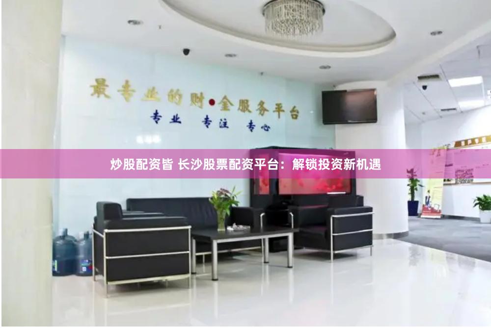 炒股配资皆 长沙股票配资平台：解锁投资新机遇