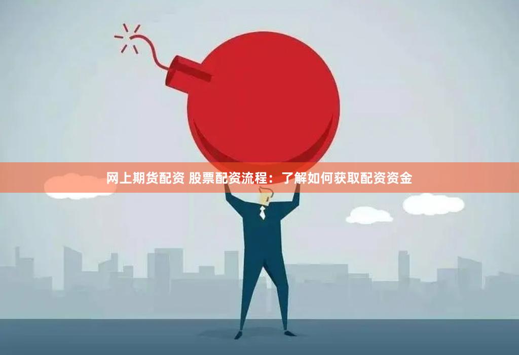 网上期货配资 股票配资流程：了解如何获取配资资金