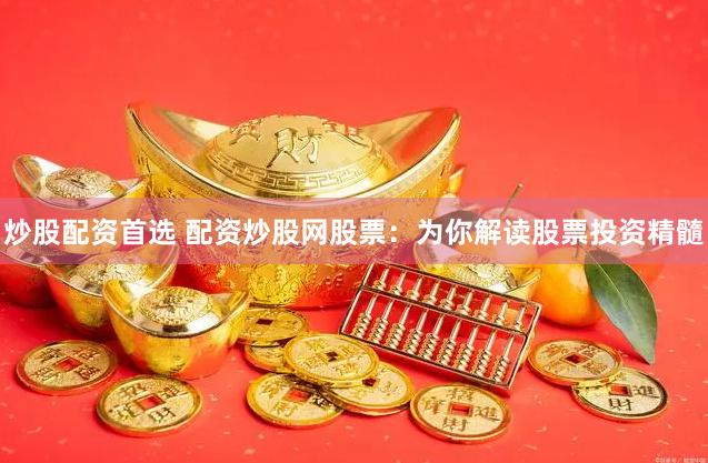 炒股配资首选 配资炒股网股票：为你解读股票投资精髓