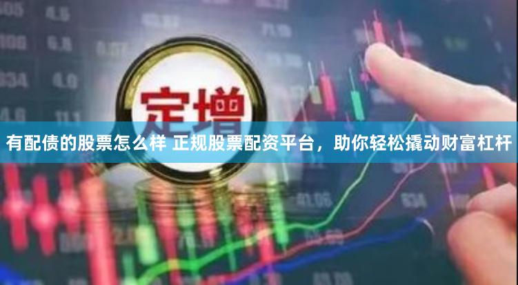 有配债的股票怎么样 正规股票配资平台，助你轻松撬动财富杠杆