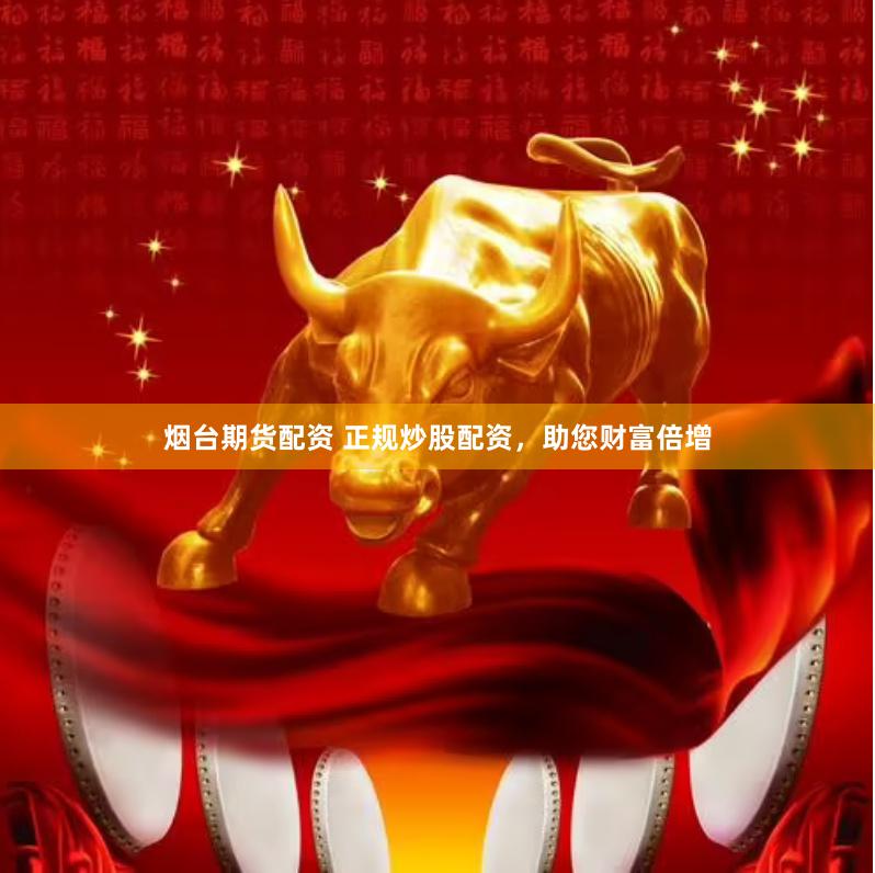 烟台期货配资 正规炒股配资，助您财富倍增