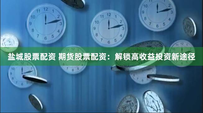 盐城股票配资 期货股票配资：解锁高收益投资新途径