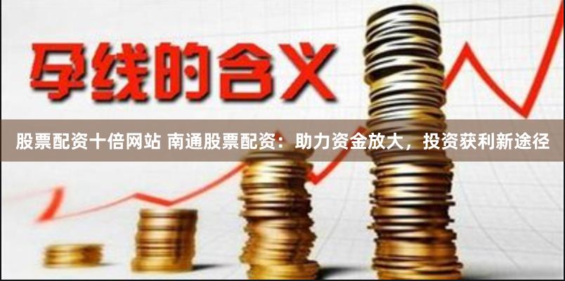 股票配资十倍网站 南通股票配资：助力资金放大，投资获利新途径