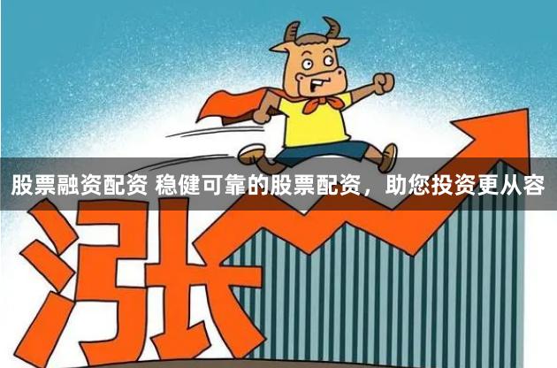 股票融资配资 稳健可靠的股票配资，助您投资更从容