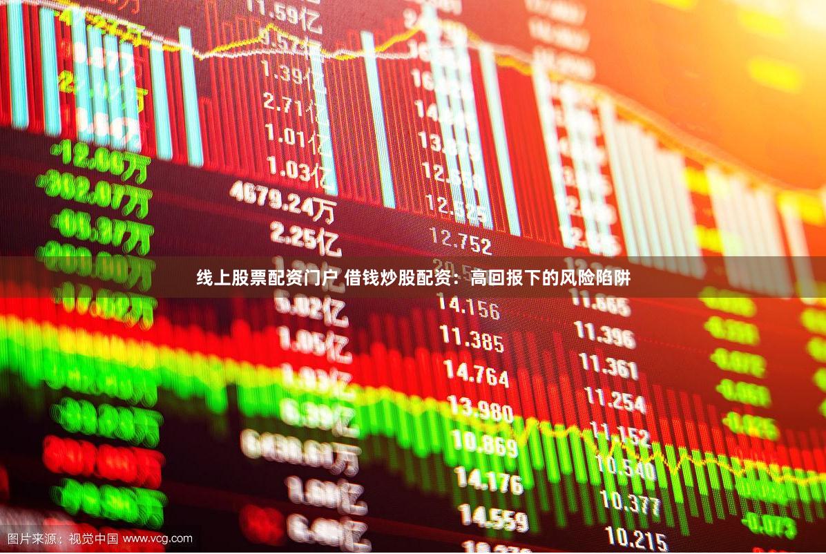 线上股票配资门户 借钱炒股配资：高回报下的风险陷阱