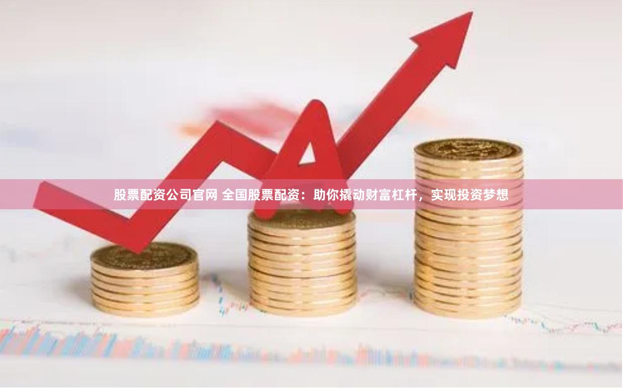 股票配资公司官网 全国股票配资：助你撬动财富杠杆，实现投资梦想