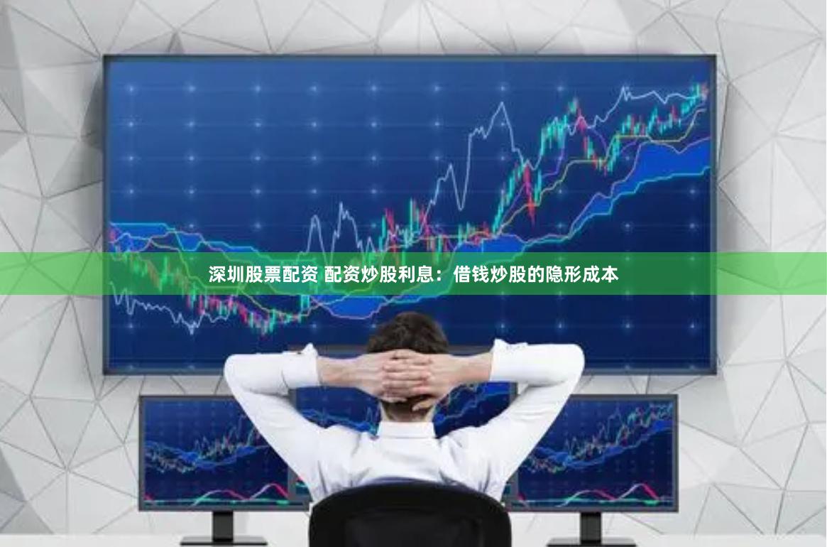深圳股票配资 配资炒股利息：借钱炒股的隐形成本