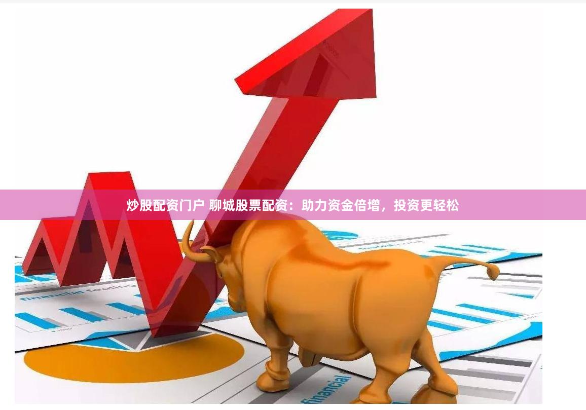 炒股配资门户 聊城股票配资：助力资金倍增，投资更轻松