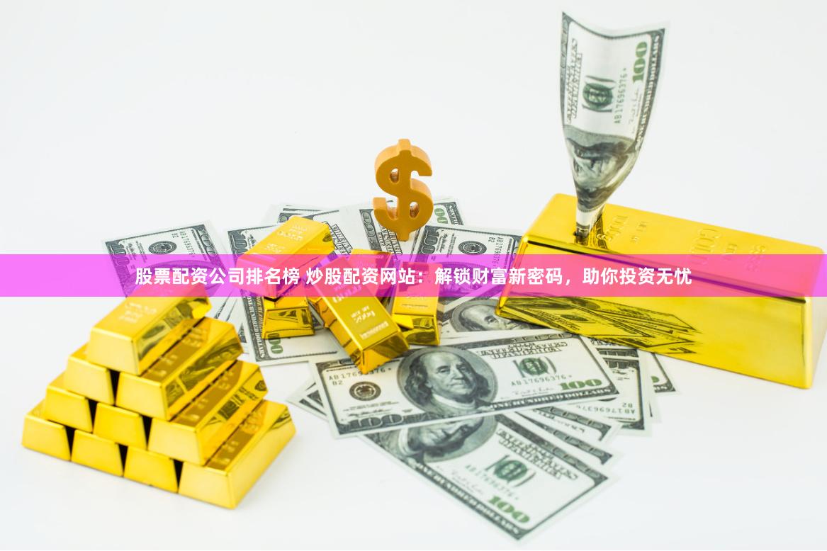 股票配资公司排名榜 炒股配资网站：解锁财富新密码，助你投资无忧