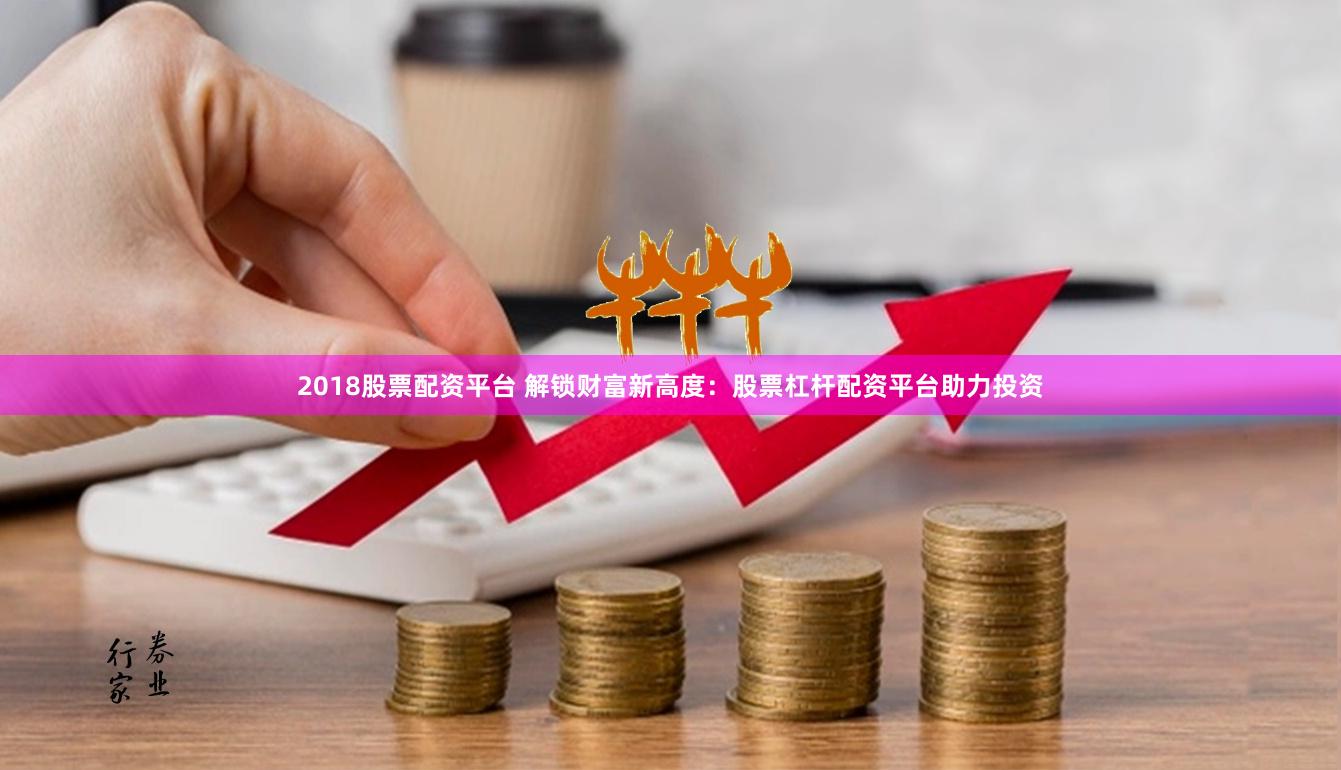 2018股票配资平台 解锁财富新高度：股票杠杆配资平台助力投资