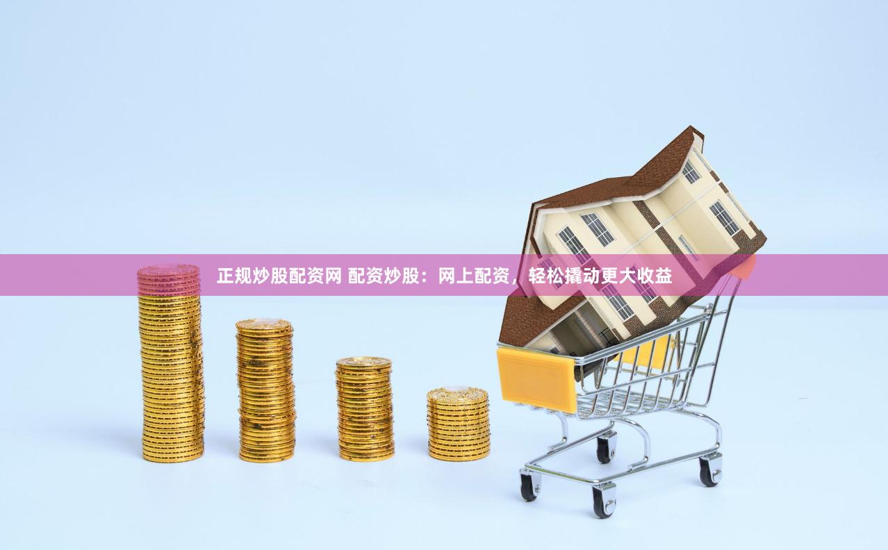 正规炒股配资网 配资炒股：网上配资，轻松撬动更大收益