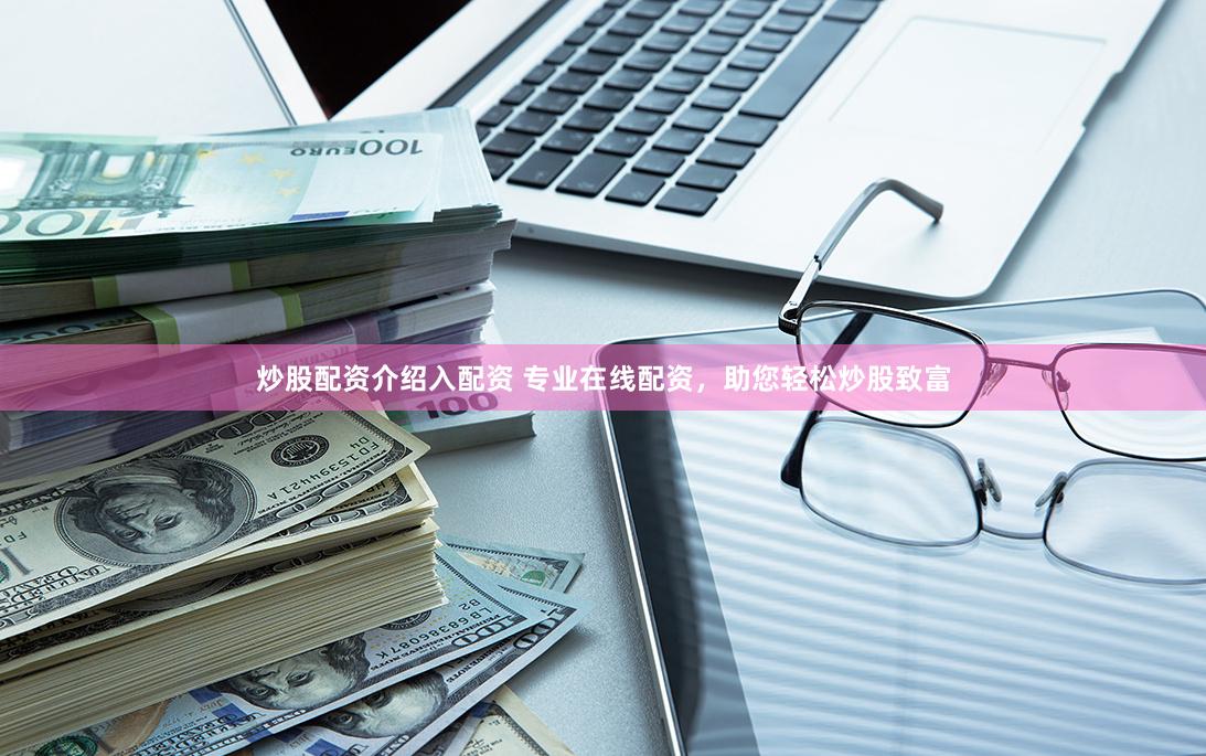 炒股配资介绍入配资 专业在线配资，助您轻松炒股致富