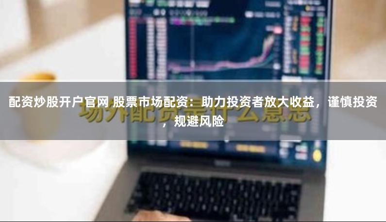 配资炒股开户官网 股票市场配资：助力投资者放大收益，谨慎投资，规避风险