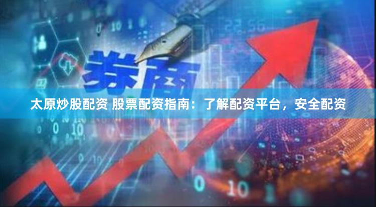 太原炒股配资 股票配资指南：了解配资平台，安全配资