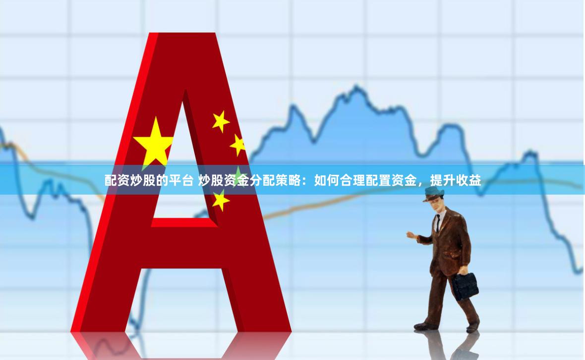 配资炒股的平台 炒股资金分配策略：如何合理配置资金，提升收益