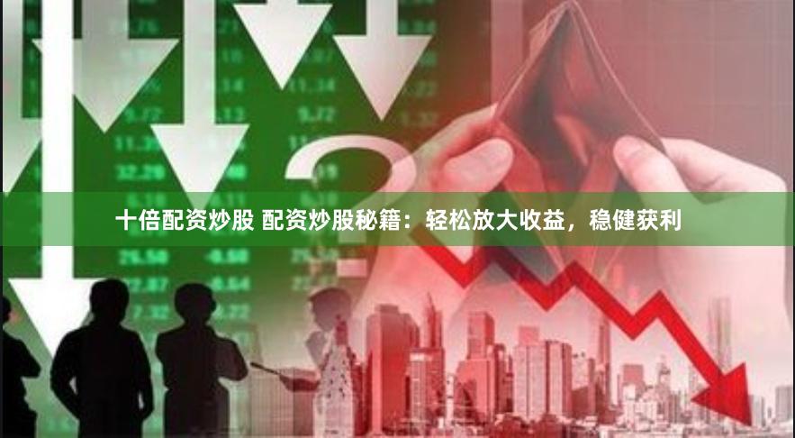 十倍配资炒股 配资炒股秘籍：轻松放大收益，稳健获利