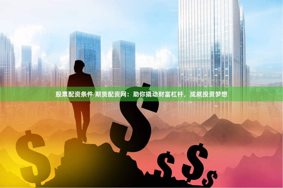 股票配资条件 期货配资网：助你撬动财富杠杆，成就投资梦想