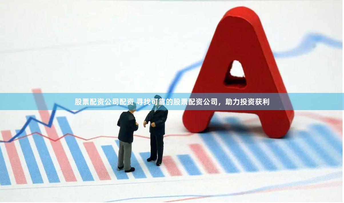 股票配资公司配资 寻找可靠的股票配资公司，助力投资获利