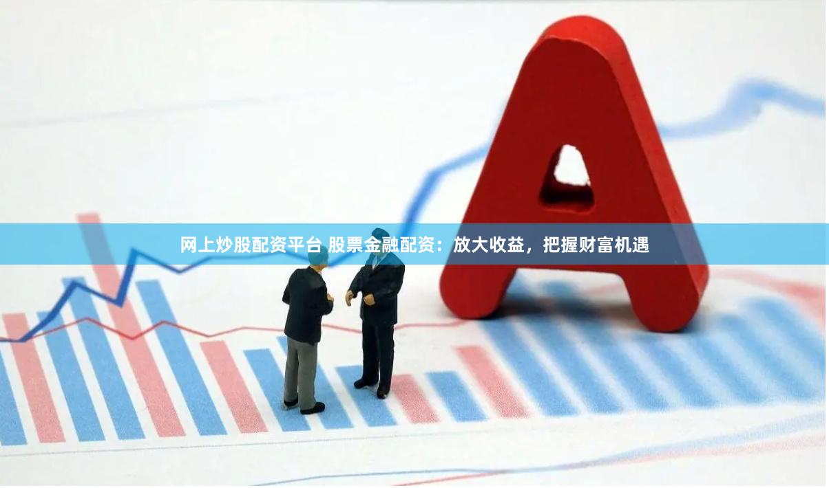 网上炒股配资平台 股票金融配资：放大收益，把握财富机遇