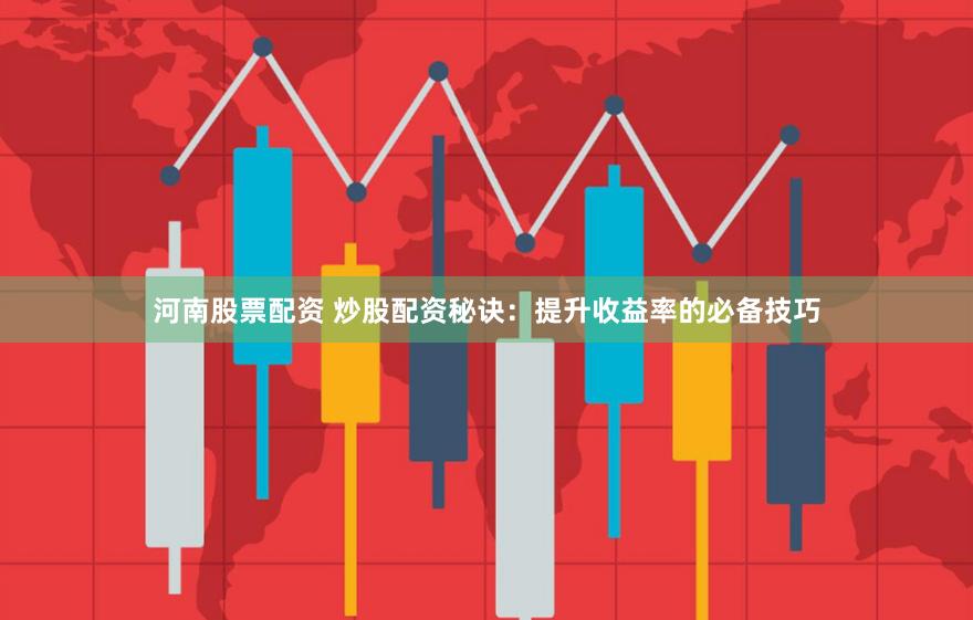 河南股票配资 炒股配资秘诀：提升收益率的必备技巧