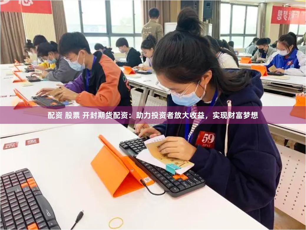 配资 股票 开封期货配资：助力投资者放大收益，实现财富梦想