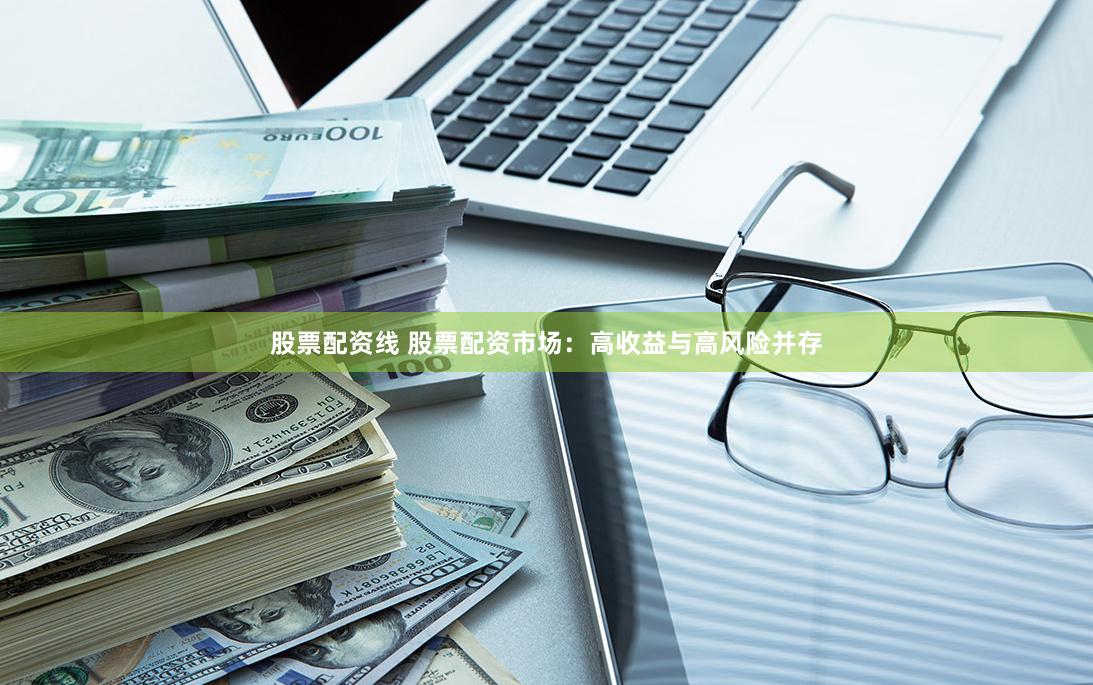 股票配资线 股票配资市场：高收益与高风险并存